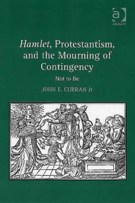 Hamlet, Protestantism, and the Mourning of Contingency: Not to Be by Jr. Curran John E.