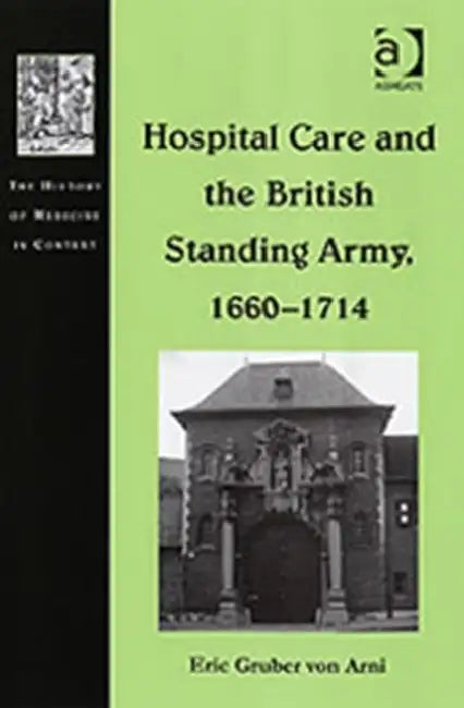 Hospital Care and the British Standing Army, 1660-1714 by Eric Gruber Von Arni