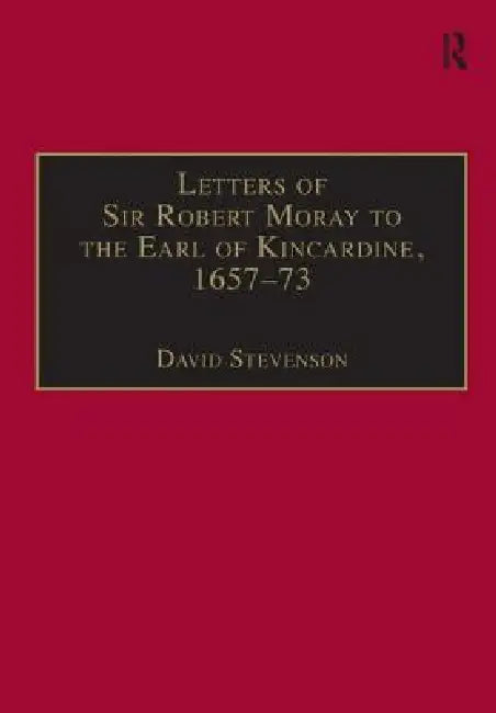 Letters of Sir Robert Moray to the Earl of Kincardine, 1657-73 by David Stevenson