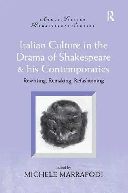Italian Culture in the Drama of Shakespeare & His Contemporaries: Rewriting, Remaking, Refashioning by Michele Marrapodi
