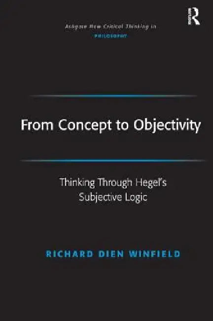 From Concept to Objectivity: Thinking Through Hegel's Subjective Logic by Richard Dien Winfield