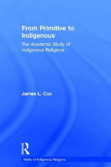 From Primitive to Indigenous: The Academic Study of Indigenous Religions by James L. Cox