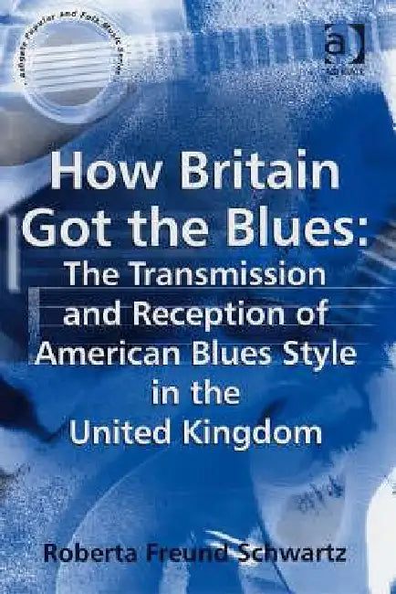 How Britain Got the Blues: The Transmission and Reception of American Blues Style in the United Kingdom by Roberta Freund Schwartz