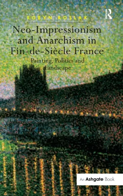 Neo-Impressionism and Anarchism in Fin-De-Siècle France: Painting, Politics and Landscape by Robyn Roslak