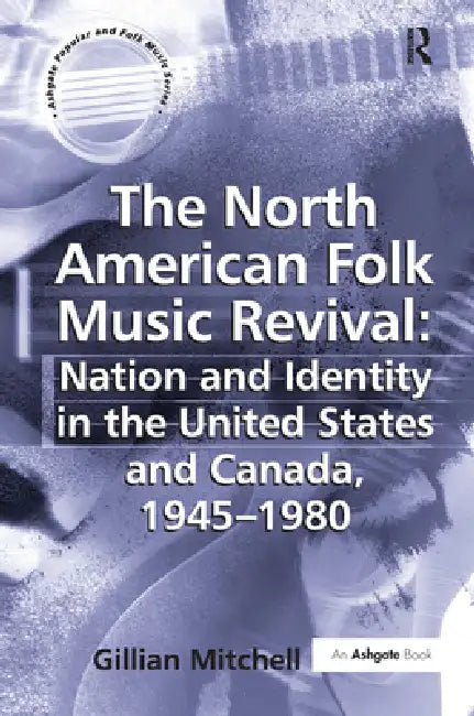 The North American Folk Music Revival: Nation and Identity in the United States and Canada, 1945-1980 by Gillian Mitchell