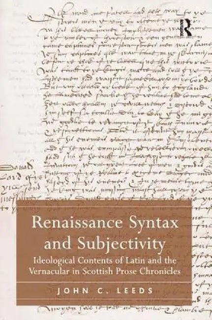 Renaissance Syntax and Subjectivity: Ideological Contents of Latin and the Vernacular in Scottish Prose Chronicles by John C. Leeds