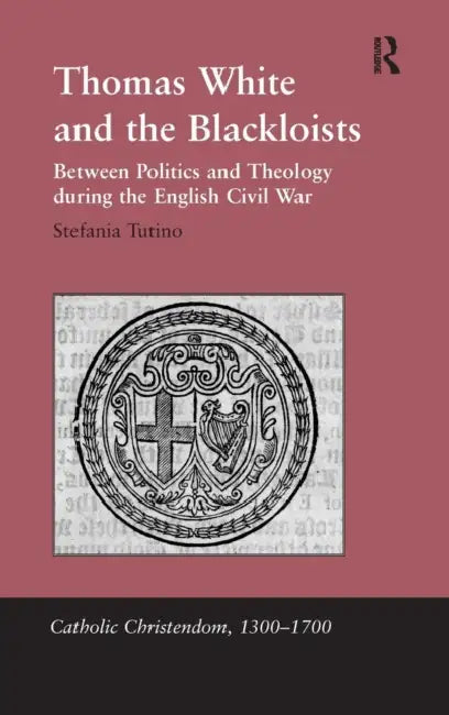 Thomas White and the Blackloists: Between Politics and Theology during the English Civil War by Stefania Tutino