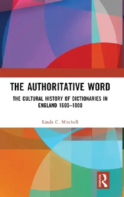 The Authoritative Word: The Cultural History of Dictionaries in England 1600-1800 by Linda C. Mitchell
