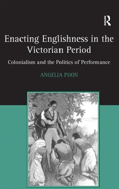 Enacting Englishness in the Victorian Period: Colonialism and the Politics of Performance by Angelia Poon