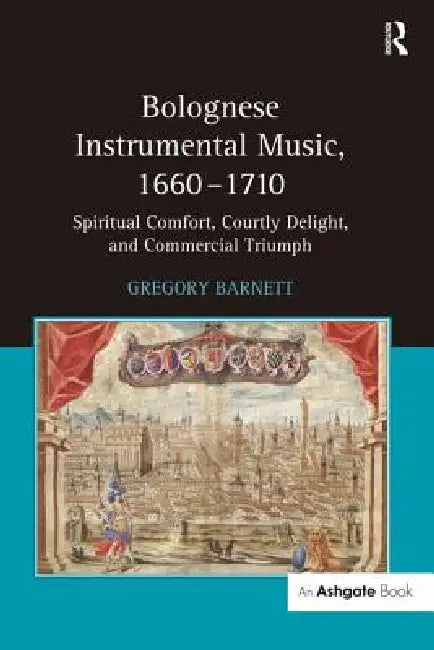 Bolognese Instrumental Music, 1660-1710: Spiritual Comfort, Courtly Delight, and Commercial Triumph by Gregory Barnett