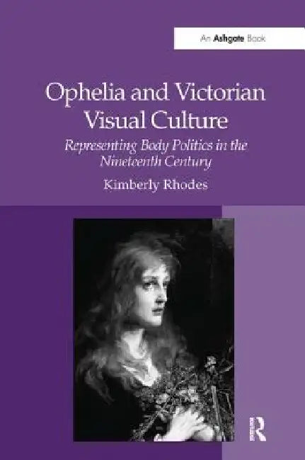 Ophelia and Victorian Visual Culture: Representing Body Politics in the Nineteenth Century by Kimberly Rhodes