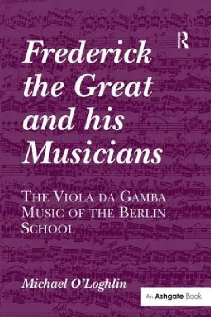 Frederick the Great and His Musicians: The Viola Da Gamba Music of the Berlin School by Michael O'Loghlin