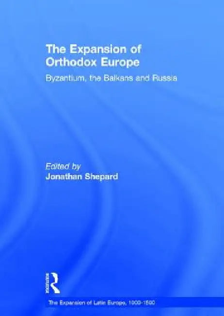 The Expansion of Orthodox Europe: Byzantium, the Balkans and Russia by Jonathan Shepard