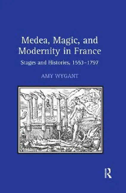Medea, Magic, and Modernity in France: Stages and Histories, 1553-1797 by Amy Wygant