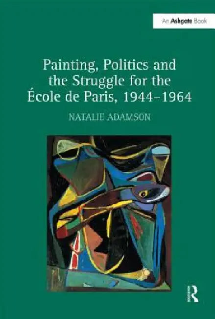 Painting, Politics and the Struggle for the École de Paris, 1944-1964 by Natalie Adamson