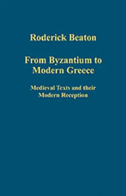 From Byzantium to Modern Greece: Medieval Texts and Their Modern Reception by Roderick Beaton