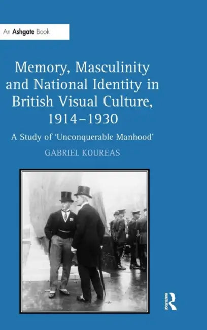 Memory, Masculinity and National Identity in British Visual Culture, 1914-1930: A Study of 'Unconquerable Manhood' by Gabriel Koureas