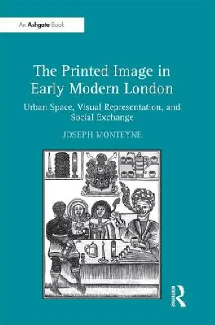 The Printed Image in Early Modern London: Urban Space, Visual Representation, and Social Exchange by Joseph Monteyne