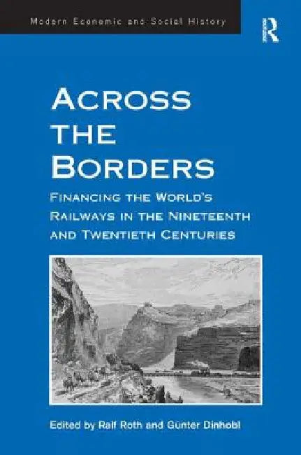 Across the Borders: Financing the World's Railways in the Nineteenth and Twentieth Centuries by Günter Dinhobl