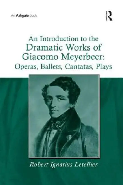 An Introduction to the Dramatic Works of Giacomo Meyerbeer: Operas, Ballets, Cantatas, Plays by Robert Ignatius Letellier