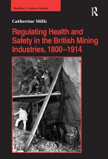 Regulating Health and Safety in the British Mining Industries, 1800-1914 by Catherine Mills