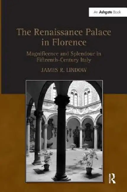The Renaissance Palace in Florence: Magnificence and Splendour in Fifteenth-Century Italy by James R. Lindow