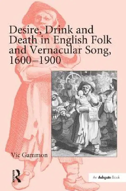 Desire, Drink and Death in English Folk and Vernacular Song, 1600-1900 by Vic Gammon