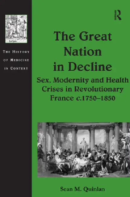 The Great Nation in Decline: Sex, Modernity and Health Crises in Revolutionary France C.1750-1850 by Sean M. Quinlan