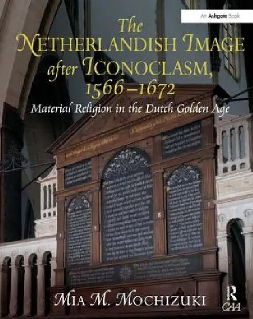 The Netherlandish Image After Iconoclasm, 1566-1672: Material Religion in the Dutch Golden Age by Mia M. Mochizuki