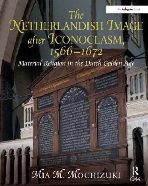 The Netherlandish Image After Iconoclasm, 1566-1672: Material Religion in the Dutch Golden Age by Mia M. Mochizuki
