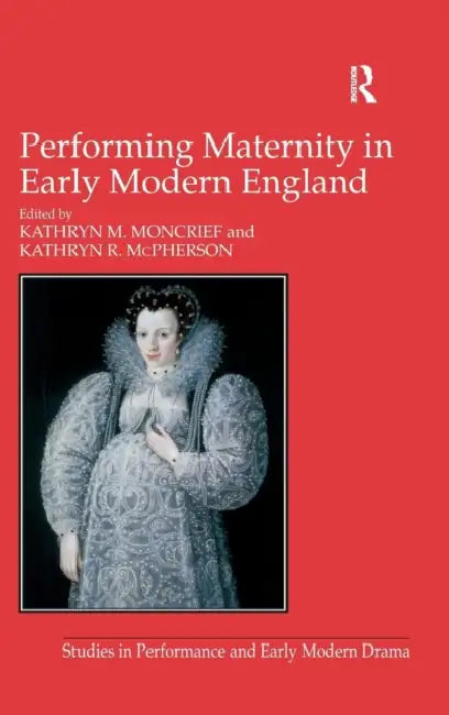 Performing Maternity in Early Modern England by Kathryn R. McPherson, Kathryn M. Moncrief
