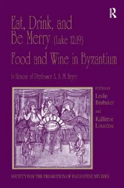 Eat, Drink, and Be Merry (Luke 12:19) - Food and Wine in Byzantium: Papers of the 37th Annual Spring Symposium of Byzantine Studies, in Honour of Prof by Kallirroe Linardou