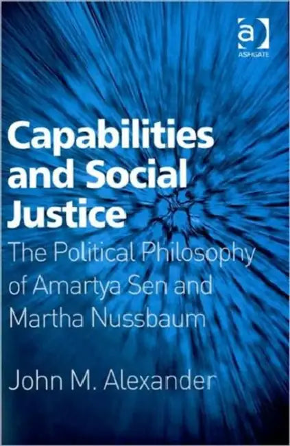 Capabilities and Social Justice: The Political Philosophy of Amartya Sen and Martha Nussbaum by John M. Alexander