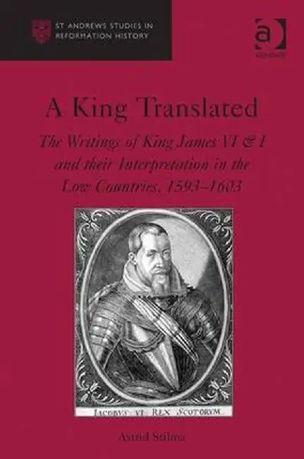 A King Translated: The Writings of King James VI & I and their Interpretation in the Low Countries, 1593-1603 by Astrid Stilma
