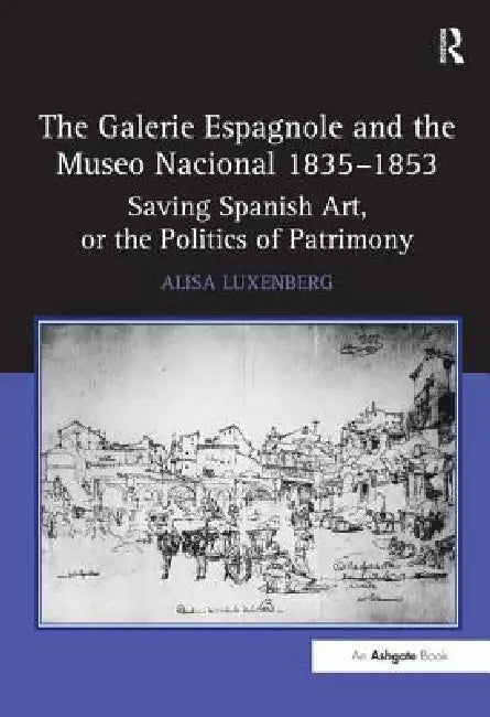 The Galerie Espagnole and the Museo Nacional 1835-1853: Saving Spanish Art, or the Politics of Patrimony by Alisa Luxenberg