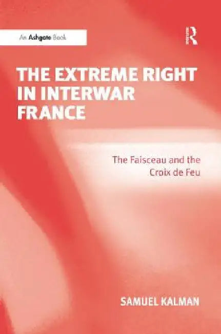 The Extreme Right in Interwar France: The Faisceau and the Croix de Feu by Samuel Kalman