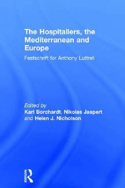 The Hospitallers, the Mediterranean and Europe: Festschrift for Anthony Luttrell by Nikolas Jaspert