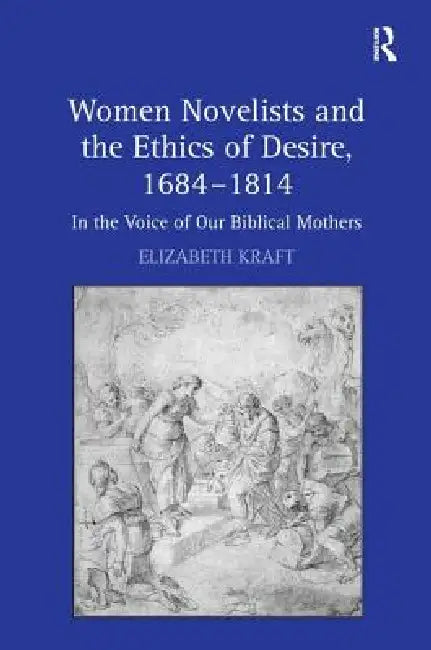 Women Novelists and the Ethics of Desire, 1684-1814: In the Voice of Our Biblical Mothers by Kraft Elizabeth