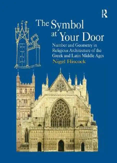 The Symbol at Your Door: Number and Geometry in Religious Architecture of the Greek and Latin Middle Ages by Nigel Hiscock