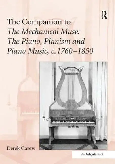 The Companion to the Mechanical Muse: The Piano, Pianism and Piano Music, C.1760-1850 by Derek Carew