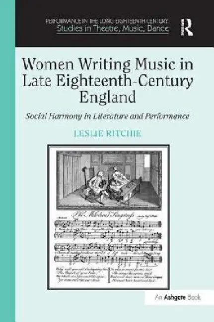 Women Writing Music In Late Eighteenth-Century England: Social Harmony In Literature And Performance by Leslie Ritchie