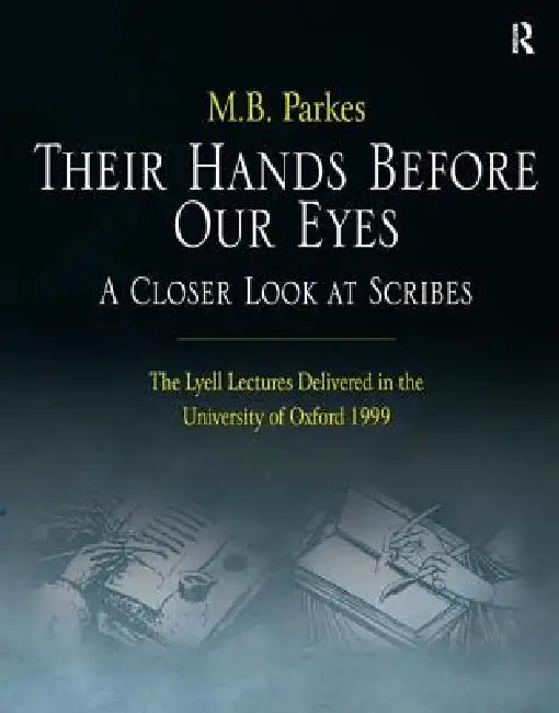 Their Hands Before Our Eyes: A Closer Look at Scribes: The Lyell Lectures Delivered in the University of Oxford 1999 by M. B. Parkes