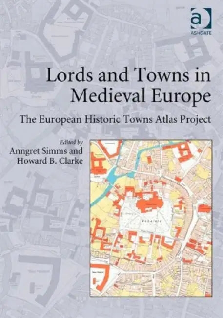 Lords and Towns in Medieval Europe: The European Historic Towns Atlas Project by Howard B. Clarke