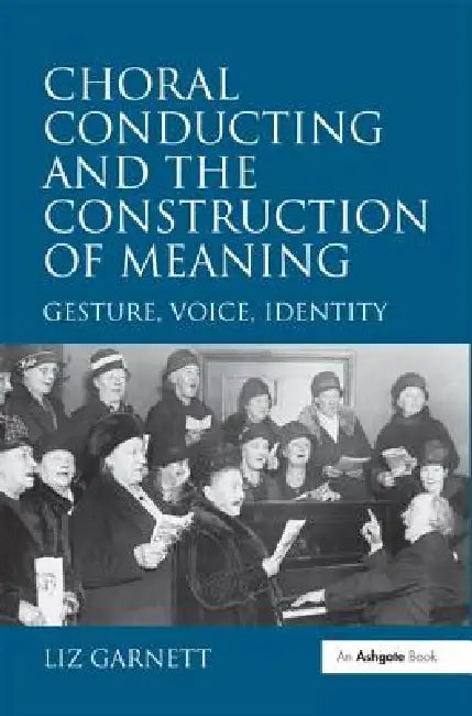 Choral Conducting and the Construction of Meaning: Gesture, Voice, Identity by Liz Garnett