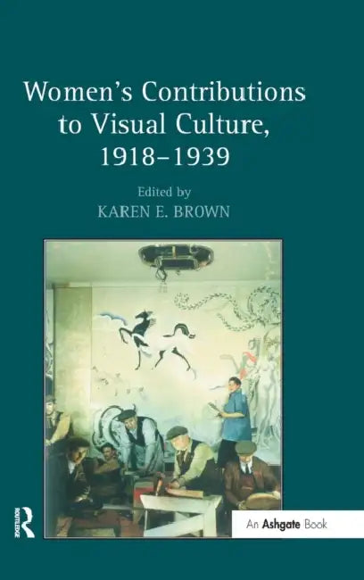 Women's Contributions to Visual Culture, 1918-1939 by Karen E. Brown
