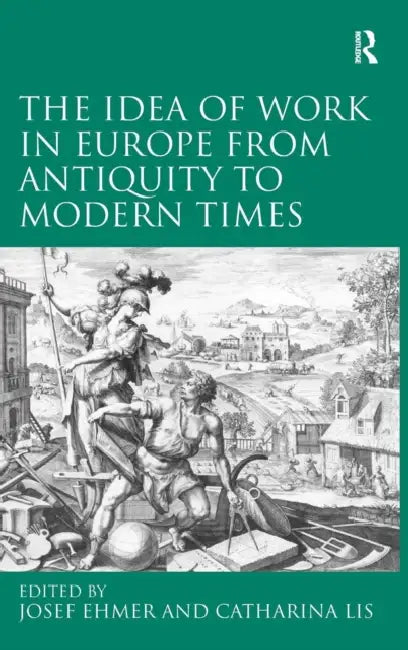 The Idea of Work in Europe from Antiquity to Modern Times by Catharina Lis, Josef Ehmer