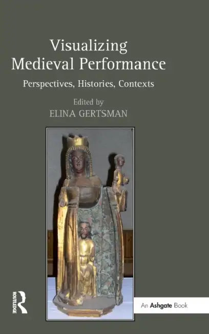 Visualizing Medieval Performance: Perspectives, Histories, Contexts by Elina Gertsman