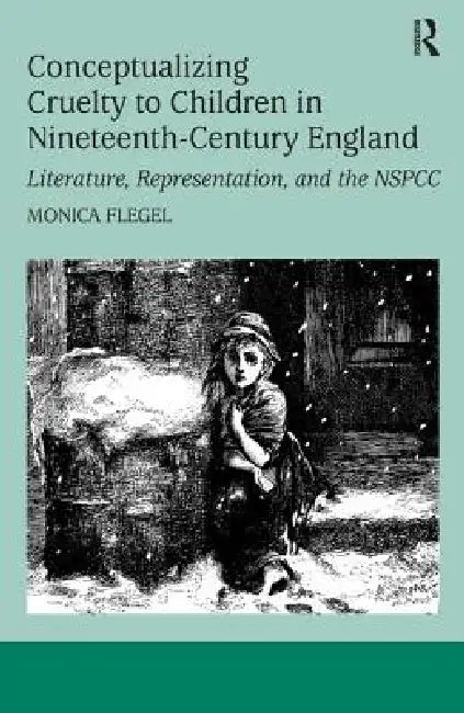Conceptualizing Cruelty to Children in Nineteenth-Century England: Literature, Representation, and the Nspcc by Monica Flegel