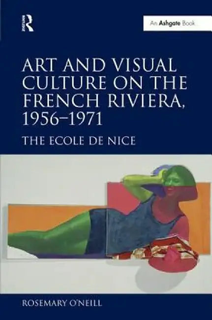 Art and Visual Culture on the French Riviera, 1956-1971: The Ecole de Nice by Rosemary O'Neill
