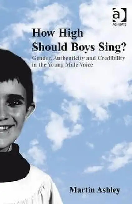 How High Should Boys Sing?: Gender, Authenticity and Credibility in the Young Male Voice by Martin Ashley